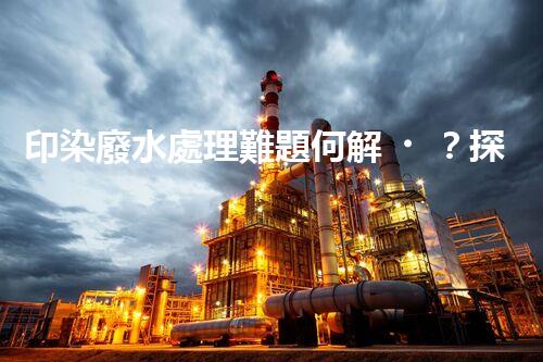 印染廢水處理難題何解？探尋綠色用水新路徑！